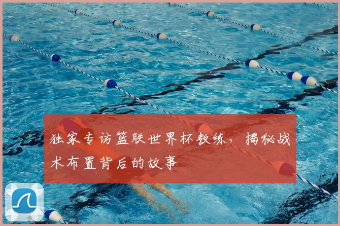 独家专访篮联世界杯教练,揭秘战术布置背后的故事