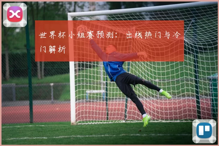 世界杯小组赛预测：出线热门与冷门解析