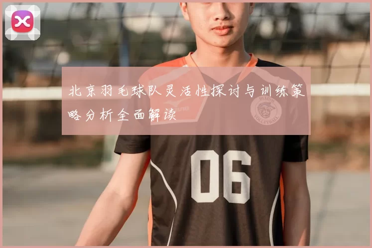 北京羽毛球队灵活性探讨与训练策略分析全面解读