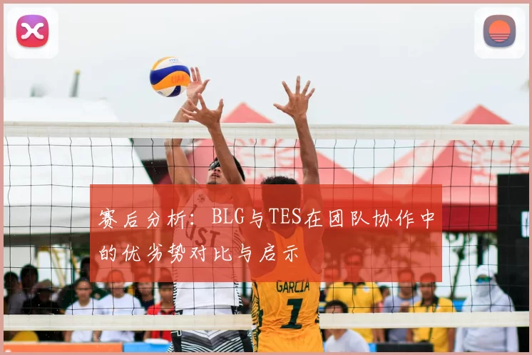 赛后分析:BLG与TES在团队协作中的优劣势对比与启示