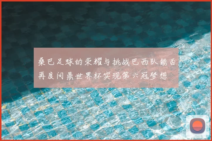 桑巴足球的荣耀与挑战巴西队能否再度问鼎世界杯实现第六冠梦想