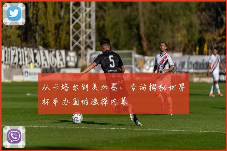 从卡塔尔到美加墨，专访揭秘世界杯举办国的选择内幕