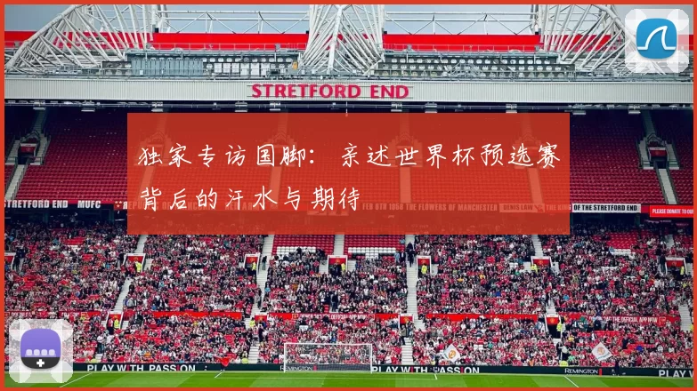 独家专访国脚:亲述世界杯预选赛背后的汗水与期待