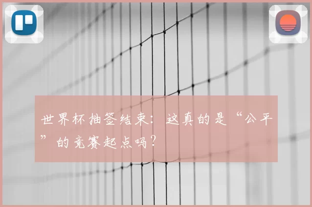 世界杯抽签结束:这真的是“公平”的竞赛起点吗?