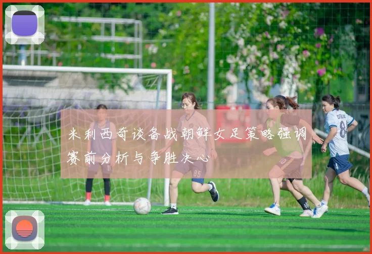 米利西奇谈备战朝鲜女足策略强调赛前分析与争胜决心