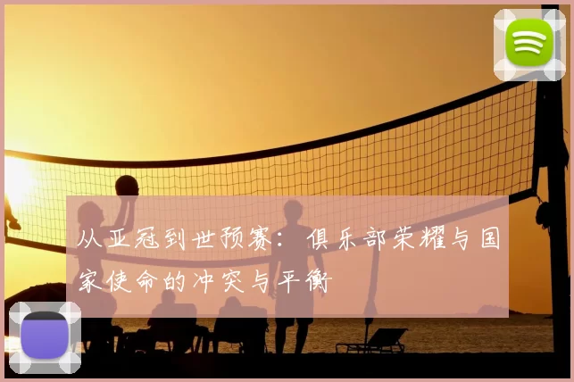 从亚冠到世预赛:俱乐部荣耀与国家使命的冲突与平衡