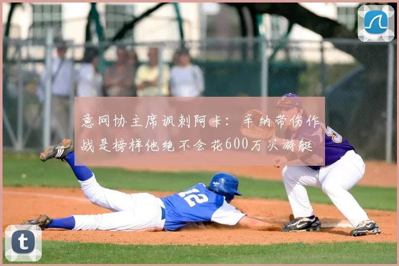 意网协主席讽刺阿卡:辛纳带伤作战是榜样他绝不会花600万买游艇