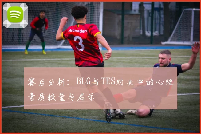 赛后分析:BLG与TES对决中的心理素质较量与启示