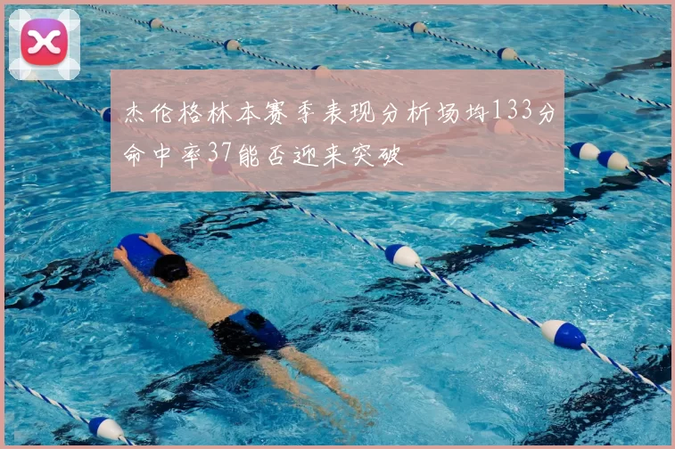 杰伦格林本赛季表现分析场均133分命中率37能否迎来突破