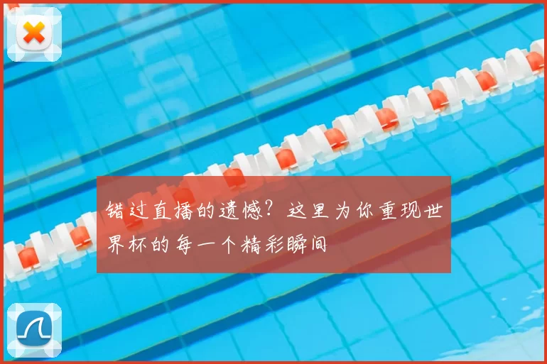 错过直播的遗憾?这里为你重现世界杯的每一个精彩瞬间