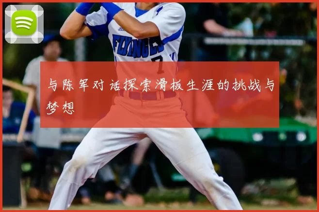 与陈军对话探索滑板生涯的挑战与梦想