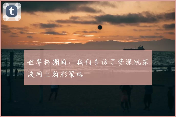 世界杯期间，我们专访了资深玩家谈网上购彩策略