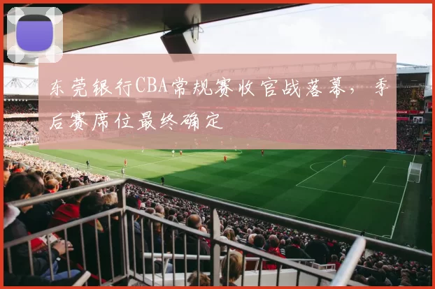 东莞银行CBA常规赛收官战落幕，季后赛席位最终确定