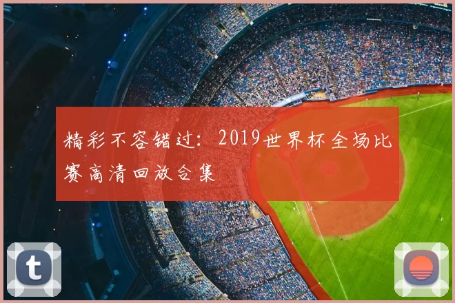 精彩不容错过:2019世界杯全场比赛高清回放合集