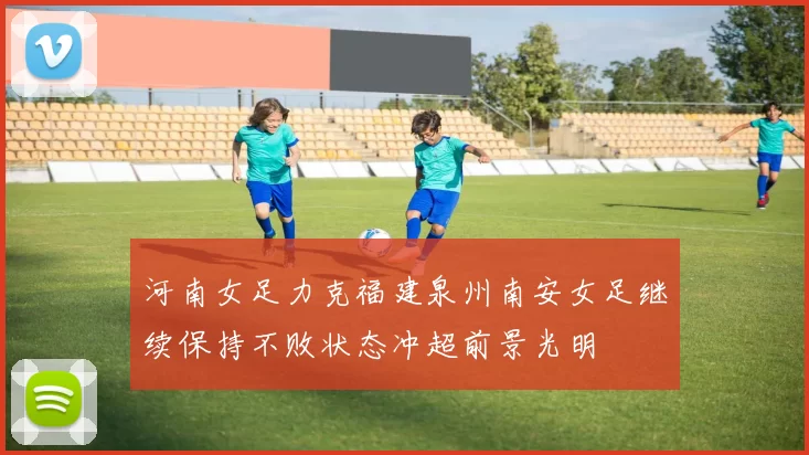 河南女足力克福建泉州南安女足继续保持不败状态冲超前景光明