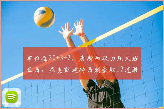 布伦森30+3+2，唐斯两双力压文班亚马，尼克斯逆转马刺豪取12连胜