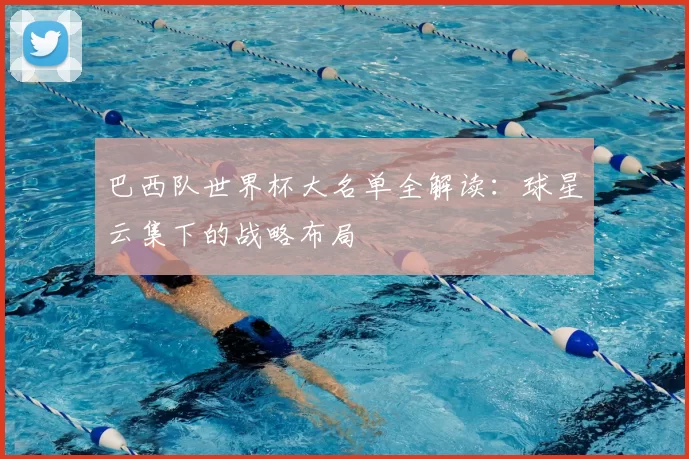 巴西队世界杯大名单全解读:球星云集下的战略布局