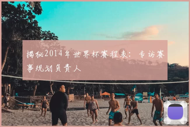 揭秘2014年世界杯赛程表:专访赛事规划负责人
