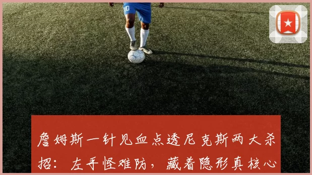 詹姆斯一针见血点透尼克斯两大杀招:左手怪难防,藏着隐形真核心