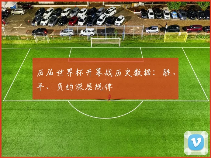 历届世界杯开幕战历史数据:胜、平、负的深层规律