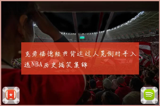 克劳福德经典背运过人晃倒对手入选NBA历史搞笑集锦