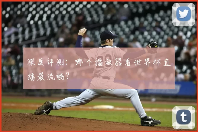 深度评测:哪个播放器看世界杯直播最流畅?