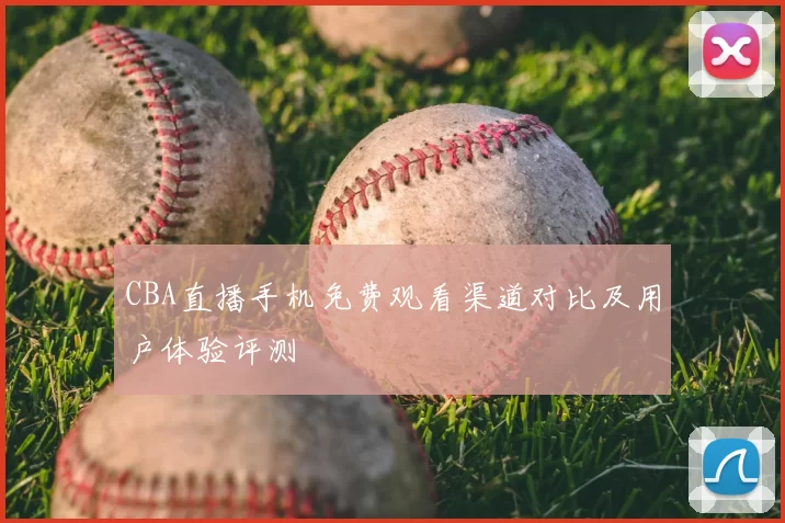 CBA直播手机免费观看渠道对比及用户体验评测