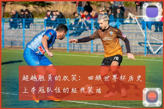 超越胜负的欢笑:回顾世界杯历史上夺冠队伍的经典笑话