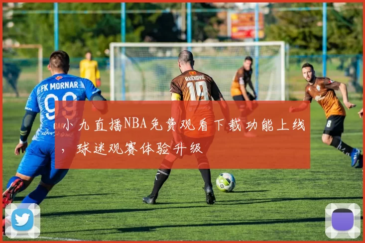 小九直播NBA免费观看下载功能上线，球迷观赛体验升级