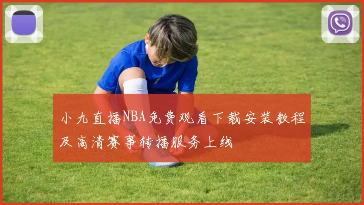 小九直播NBA免费观看下载安装教程及高清赛事转播服务上线