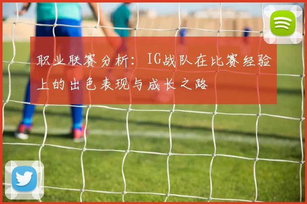 职业联赛分析：IG战队在比赛经验上的出色表现与成长之路