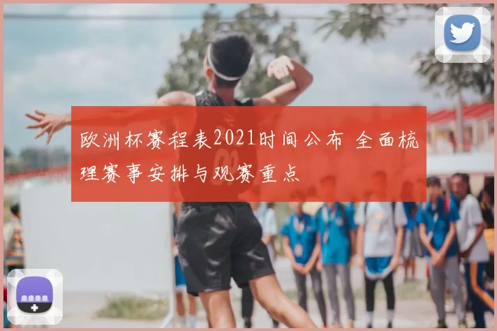 欧洲杯赛程表2021时间公布 全面梳理赛事安排与观赛重点