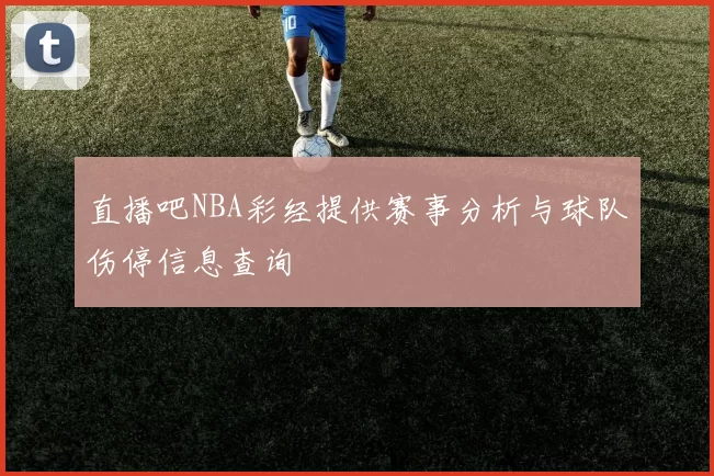 直播吧NBA彩经提供赛事分析与球队伤停信息查询