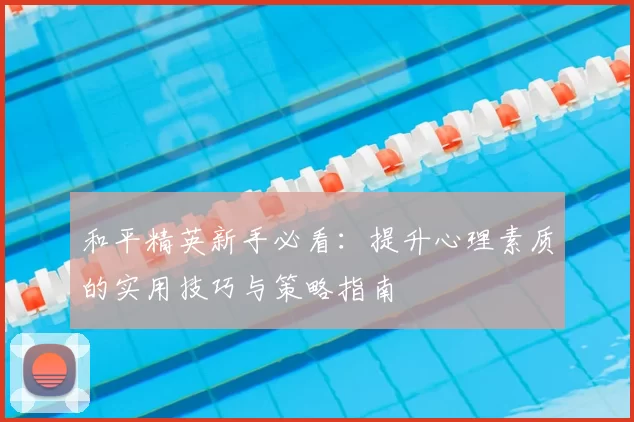 和平精英新手必看:提升心理素质的实用技巧与策略指南