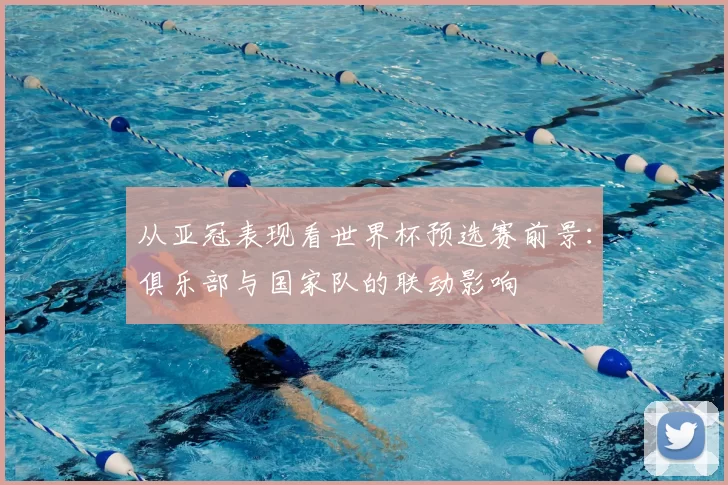 从亚冠表现看世界杯预选赛前景:俱乐部与国家队的联动影响