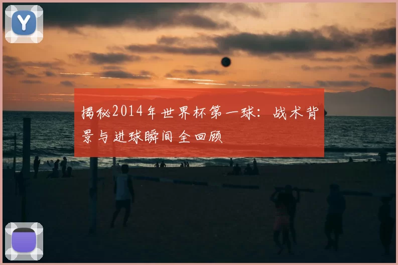 揭秘2014年世界杯第一球:战术背景与进球瞬间全回顾