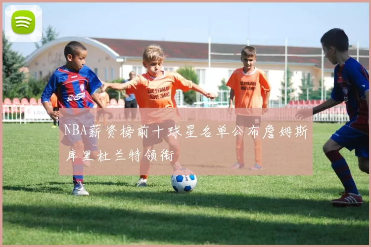 NBA薪资榜前十球星名单公布詹姆斯库里杜兰特领衔