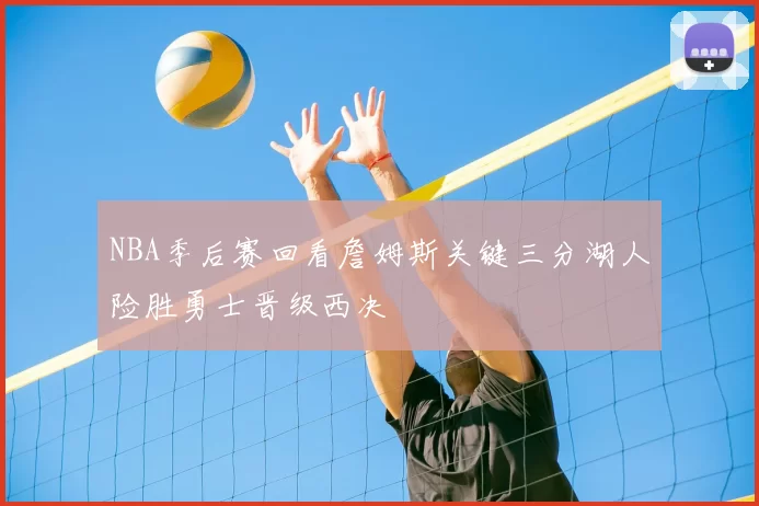NBA季后赛回看詹姆斯关键三分湖人险胜勇士晋级西决