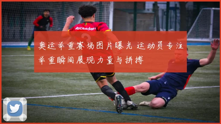 奥运举重赛场图片曝光 运动员专注举重瞬间展现力量与拼搏