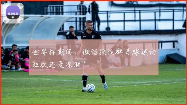 世界杯期间，微信投注群是球迷的狂欢还是深渊？