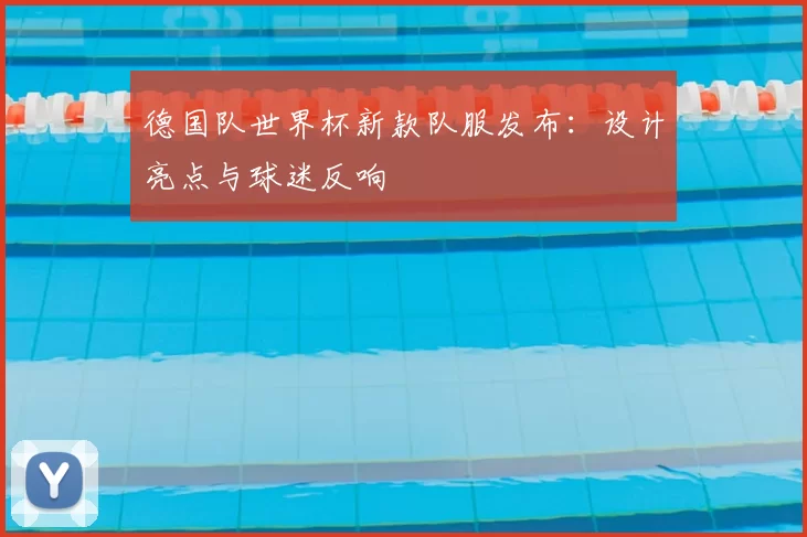 德国队世界杯新款队服发布：设计亮点与球迷反响