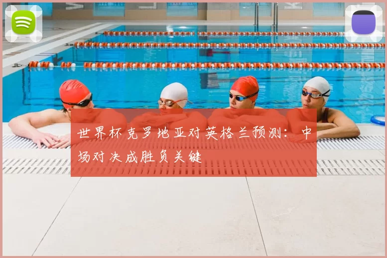 世界杯克罗地亚对英格兰预测：中场对决成胜负关键