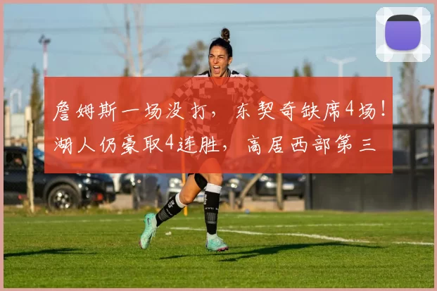 詹姆斯一场没打，东契奇缺席4场！湖人仍豪取4连胜，高居西部第三