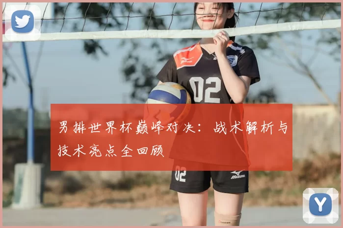 男排世界杯巅峰对决:战术解析与技术亮点全回顾