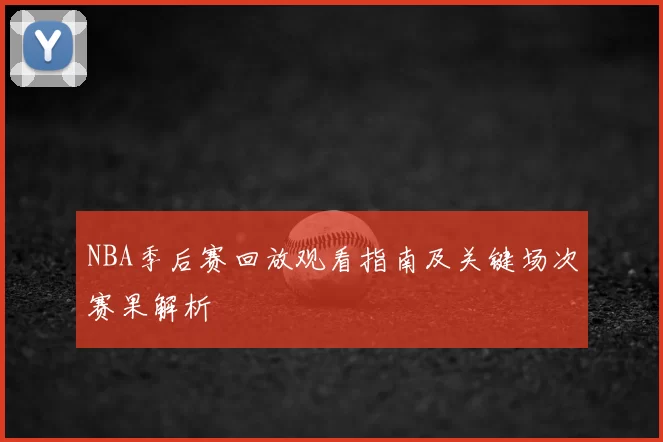 NBA季后赛回放观看指南及关键场次赛果解析