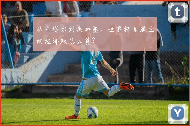 从卡塔尔到美加墨，世界杯东道主的经济账怎么算？