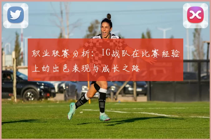 职业联赛分析：IG战队在比赛经验上的出色表现与成长之路