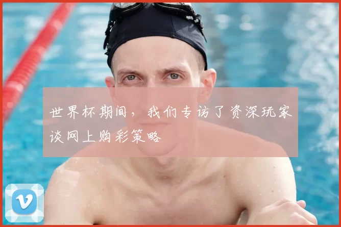 世界杯期间，我们专访了资深玩家谈网上购彩策略