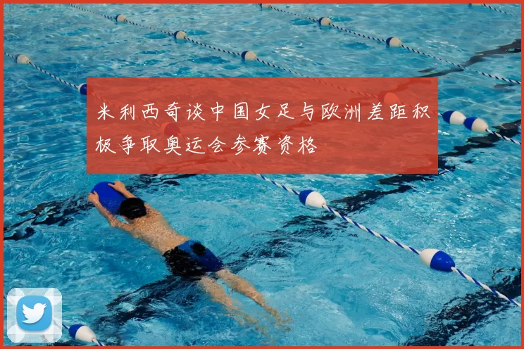 米利西奇谈中国女足与欧洲差距积极争取奥运会参赛资格