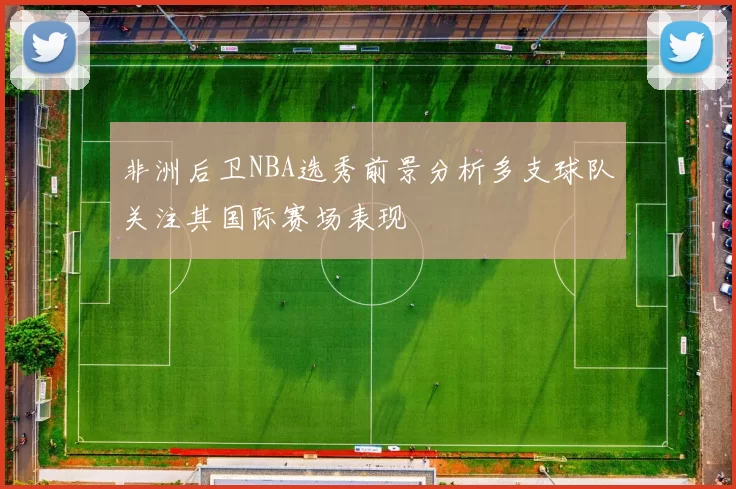 非洲后卫NBA选秀前景分析多支球队关注其国际赛场表现